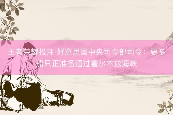 王者荣耀投注 好意思国中央司令部司令：更多船只正准备通过霍尔木兹海峡
