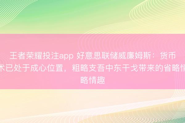 王者荣耀投注app 好意思联储威廉姆斯：货币战术已处于成心位置，粗略支吾中东干戈带来的省略情趣