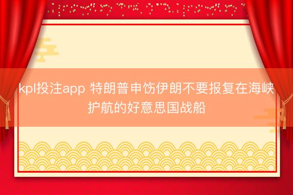 kpl投注app 特朗普申饬伊朗不要报复在海峡护航的好意思国战船