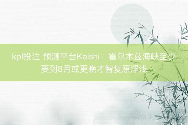 kpl投注 预测平台Kalshi：霍尔木兹海峡至少要到8月或更晚才智复原浮浅