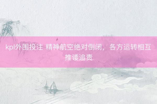 kpl外围投注 精神航空绝对倒闭，各方运转相互推诿追责