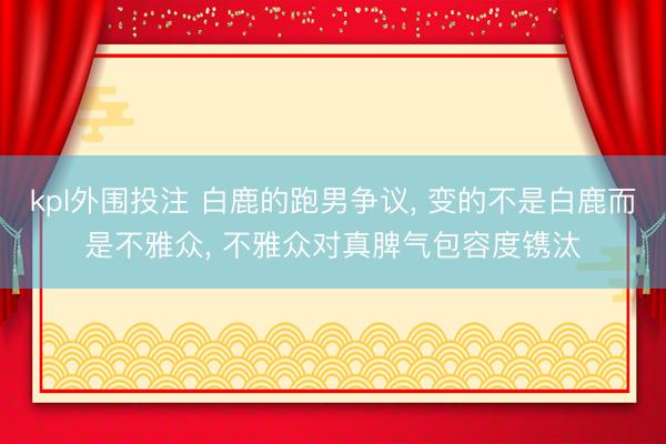kpl外围投注 白鹿的跑男争议, 变的不是白鹿而是不雅众, 不雅众对真脾气包容度镌汰