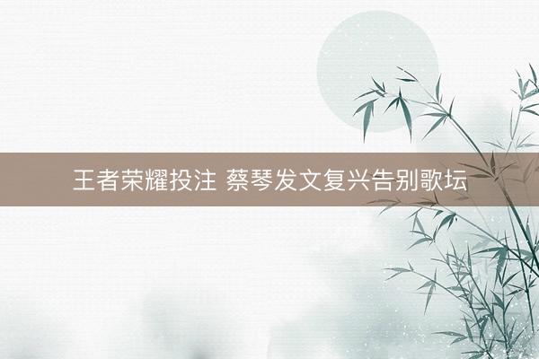 王者荣耀投注 蔡琴发文复兴告别歌坛