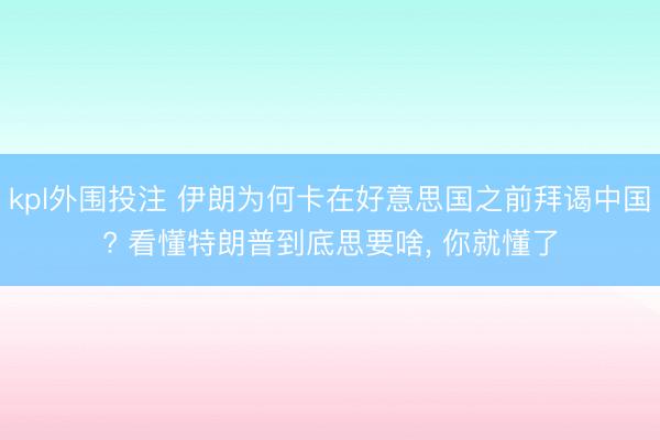kpl外围投注 伊朗为何卡在好意思国之前拜谒中国? 看懂特朗普到底思要啥， 你就懂了