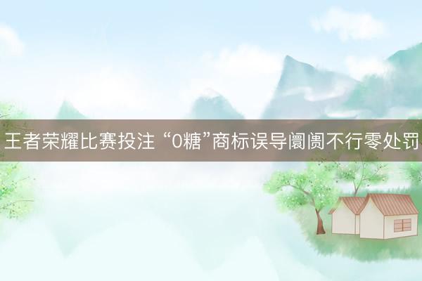 王者荣耀比赛投注 “0糖”商标误导阛阓不行零处罚