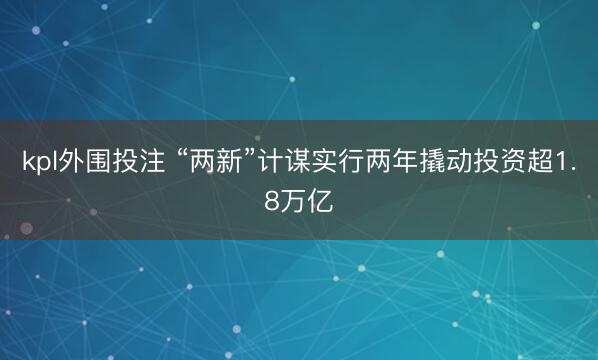 kpl外围投注 “两新”计谋实行两年撬动投资超1.8万亿