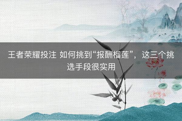 王者荣耀投注 如何挑到“报酬榴莲”，这三个挑选手段很实用