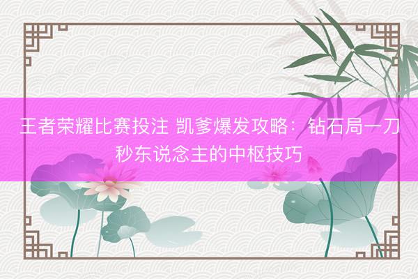 王者荣耀比赛投注 凯爹爆发攻略：钻石局一刀秒东说念主的中枢技巧