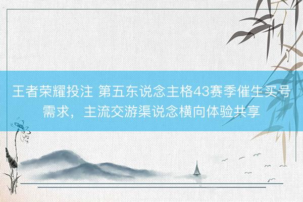 王者荣耀投注 第五东说念主格43赛季催生买号需求，主流交游渠说念横向体验共享