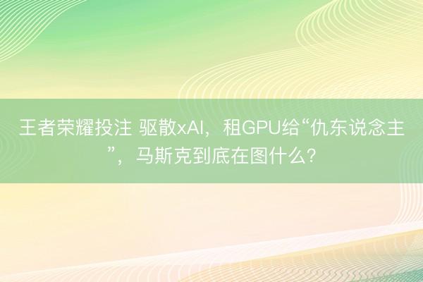 王者荣耀投注 驱散xAI，租GPU给“仇东说念主”，马斯克到底在图什么？