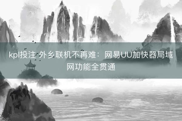 kpl投注 外乡联机不再难：网易UU加快器局域网功能全贯通