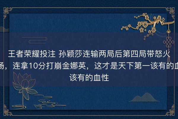 王者荣耀投注 孙颖莎连输两局后第四局带怒火上场，连拿10分打崩金娜英，这才是天下第一该有的血性