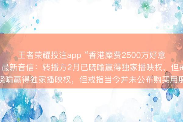 王者荣耀投注app “香港糜费2500万好意思元买寰球杯转播权”，最新音信：转播方2月已晓喻赢得独家播映权，但戒指当今并未公布购买用度