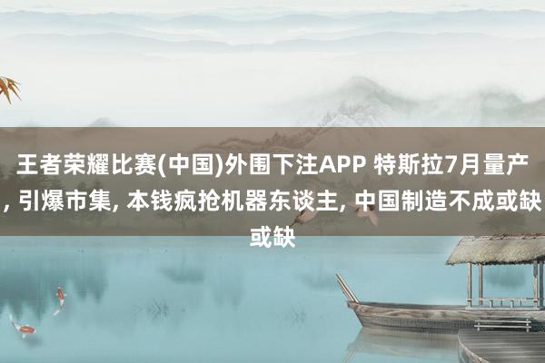 王者荣耀比赛(中国)外围下注APP 特斯拉7月量产， 引爆市集， 本钱疯抢机器东谈主， 中国制造不成或缺