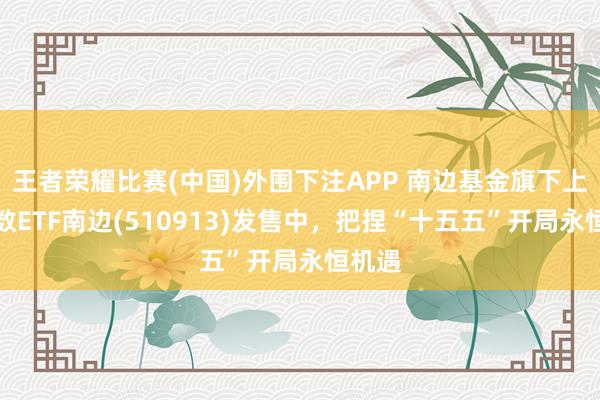 王者荣耀比赛(中国)外围下注APP 南边基金旗下上证指数ETF南边(510913)发售中，把捏“十五五”开局永恒机遇