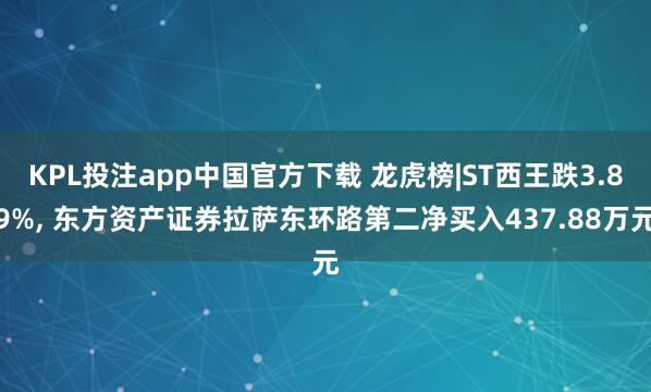 KPL投注app中国官方下载 龙虎榜|ST西王跌3.89%， 东方资产证券拉萨东环路第二净买入437.88万元