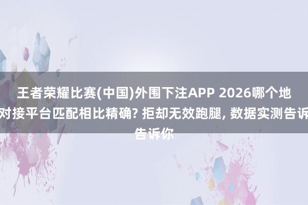 王者荣耀比赛(中国)外围下注APP 2026哪个地推对接平台匹配相比精确? 拒却无效跑腿， 数据实测告诉你