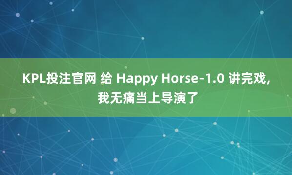 KPL投注官网 给 Happy Horse-1.0 讲完戏， 我无痛当上导演了