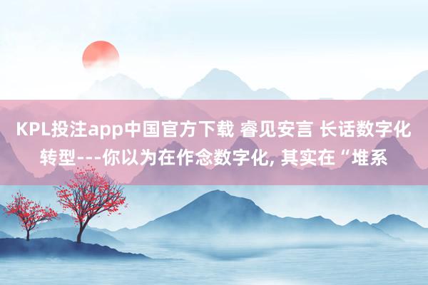 KPL投注app中国官方下载 睿见安言 长话数字化转型---你以为在作念数字化， 其实在“堆系