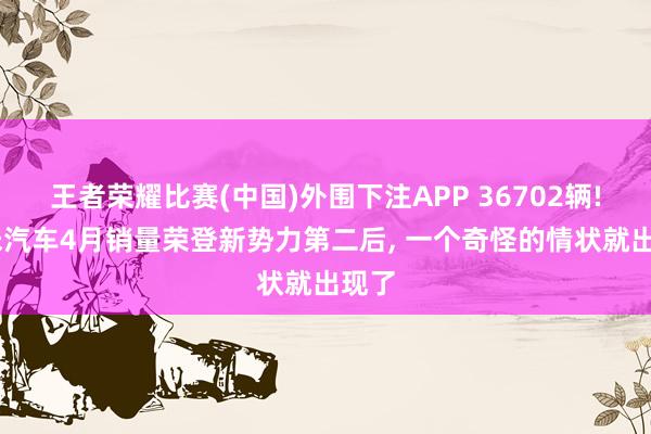 王者荣耀比赛(中国)外围下注APP 36702辆! 小米汽车4月销量荣登新势力第二后， 一个奇怪的情状就出现了