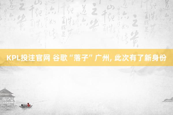 KPL投注官网 谷歌“落子”广州， 此次有了新身份