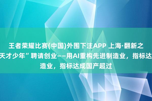 王者荣耀比赛(中国)外围下注APP 上海·翻新之城｜华为“天才少年”聘请创业——用AI重构先进制造业，<a href=