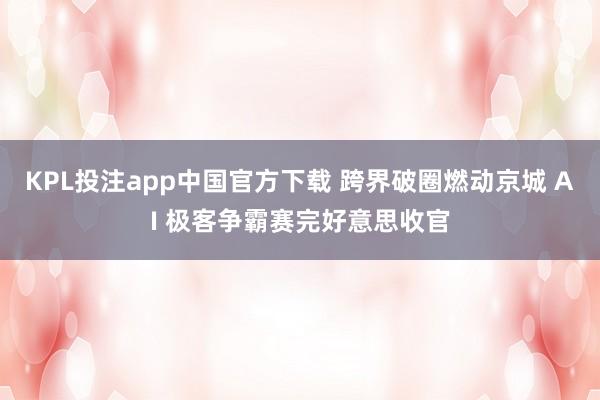 KPL投注app中国官方下载 跨界破圈燃动京城 AI 极客争霸赛完好意思收官