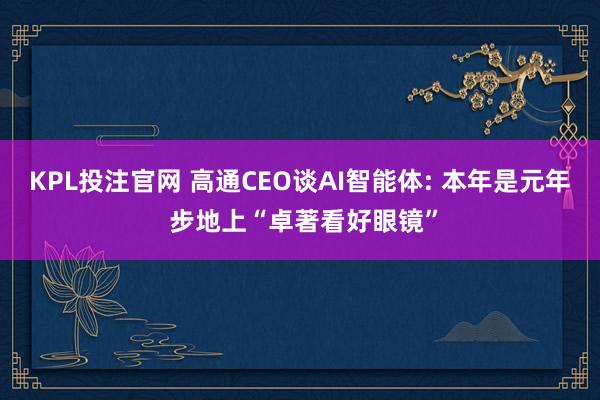KPL投注官网 高通CEO谈AI智能体: 本年是元年 步地上“卓著看好眼镜”