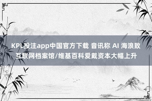 KPL投注app中国官方下载 音讯称 AI 海浪致互联网档案馆/维基百科爱戴资本大幅上升