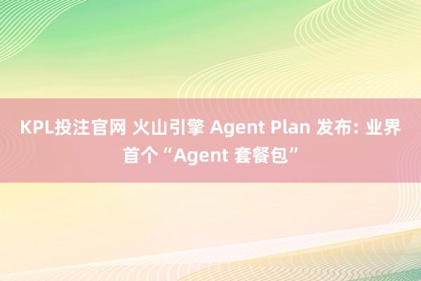 KPL投注官网 火山引擎 Agent Plan 发布: 业界首个“Agent 套餐包”