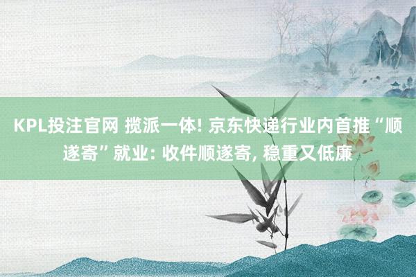 KPL投注官网 揽派一体! 京东快递行业内首推“顺遂寄”就业: 收件顺遂寄， 稳重又低廉