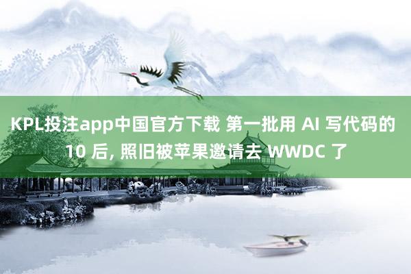 KPL投注app中国官方下载 第一批用 AI 写代码的 10 后， 照旧被苹果邀请去 WWDC 了