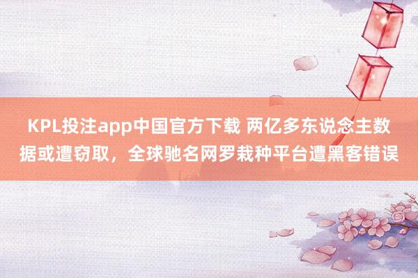 KPL投注app中国官方下载 两亿多东说念主数据或遭窃取，全球驰名网罗栽种平台遭黑客错误