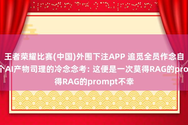 王者荣耀比赛(中国)外围下注APP 追觅全员作念自媒体， 一个AI产物司理的冷念念考: 这便是一次莫得RAG的prompt不幸