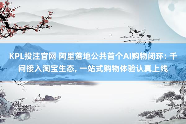 KPL投注官网 阿里落地公共首个AI购物闭环: 千问接入淘宝生态， 一站式购物体验认真上线
