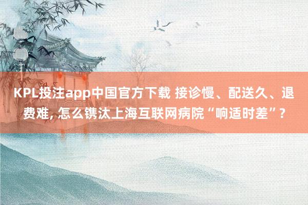 KPL投注app中国官方下载 接诊慢、配送久、退费难， 怎么镌汰上海互联网病院“响适时差”?