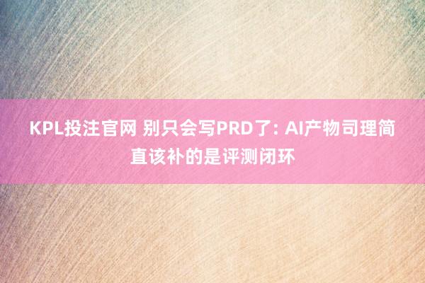 KPL投注官网 别只会写PRD了: AI产物司理简直该补的是评测闭环