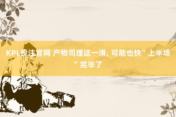 KPL投注官网 产物司理这一滑， 可能也快”上半场”完毕了