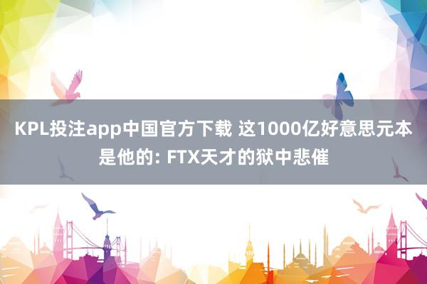 KPL投注app中国官方下载 这1000亿好意思元本是他的: FTX天才的狱中悲催