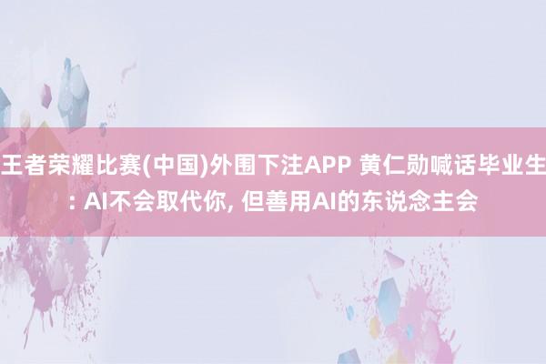 王者荣耀比赛(中国)外围下注APP 黄仁勋喊话毕业生: AI不会取代你， 但善用AI的东说念主会