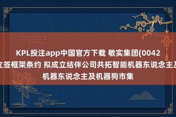 KPL投注app中国官方下载 敏实集团(00425)从属与盟立签框架条约 拟成立结伴公司共拓智能机器东说念主及机器狗市集