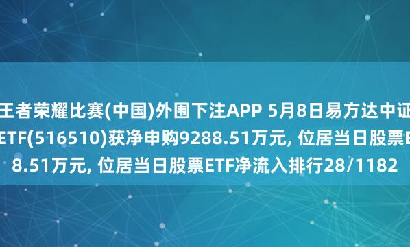 王者荣耀比赛(中国)外围下注APP 5月8日易方达中证云接头与大数据主题ETF(516510)获净申购9288.51万元， 位居当日股票ETF净流入排行28/1182