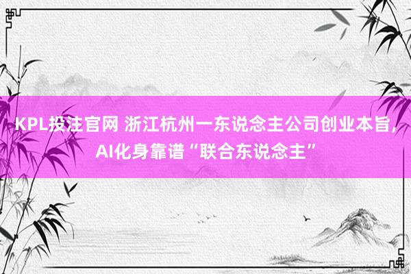 KPL投注官网 浙江杭州一东说念主公司创业本旨，AI化身靠谱“联合东说念主”
