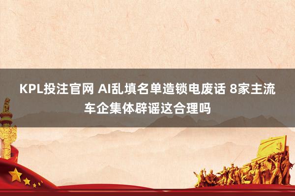 KPL投注官网 AI乱填名单造锁电废话 8家主流车企集体辟谣这合理吗