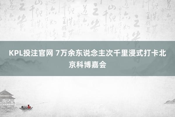 KPL投注官网 7万余东说念主次千里浸式打卡北京科博嘉会