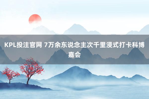 KPL投注官网 7万余东说念主次千里浸式打卡科博嘉会