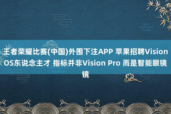 王者荣耀比赛(中国)外围下注APP 苹果招聘VisionOS东说念主才 指标并非Vision Pro 而是智能眼镜