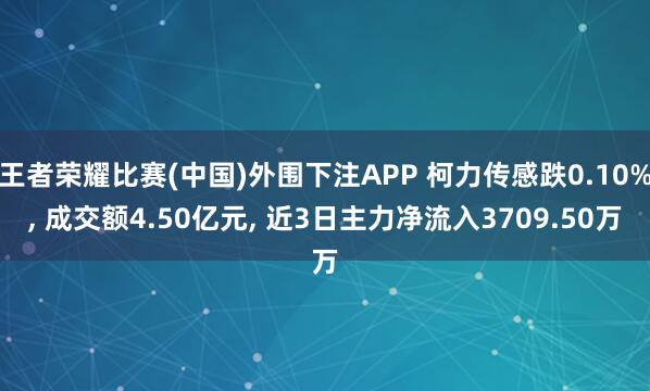 王者荣耀比赛(中国)外围下注APP 柯力传感跌0.10%， 成交额4.50亿元， 近3日主力净流入3709.50万