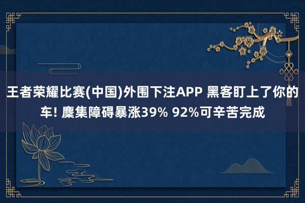 王者荣耀比赛(中国)外围下注APP 黑客盯上了你的车! 麇集障碍暴涨39% 92%可辛苦完成