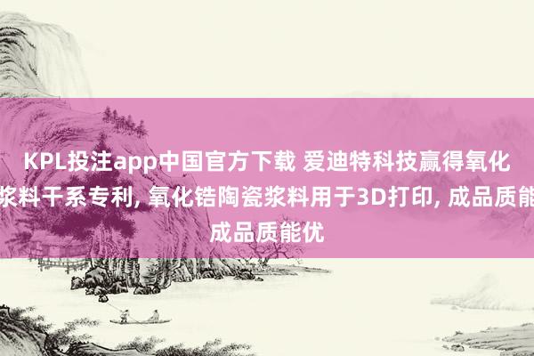 KPL投注app中国官方下载 爱迪特科技赢得氧化锆浆料干系专利， 氧化锆陶瓷浆料用于3D打印， 成品质能优